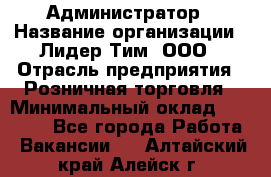 Администратор › Название организации ­ Лидер Тим, ООО › Отрасль предприятия ­ Розничная торговля › Минимальный оклад ­ 25 000 - Все города Работа » Вакансии   . Алтайский край,Алейск г.